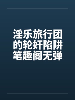 淫乐旅行团的轮奸陷阱笔趣阁无弹窗封面