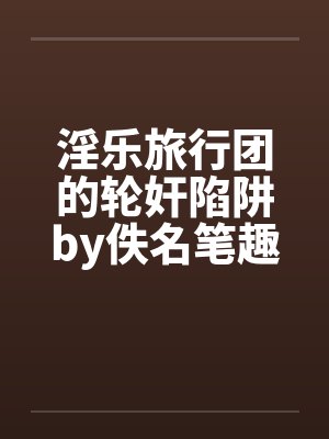 淫乐旅行团的轮奸陷阱by佚名笔趣阁无弹窗封面