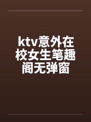 ktv意外在校女生笔趣阁无弹窗封面