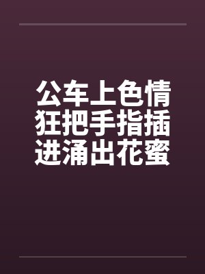 公车上色情狂把手指插进涌出花蜜的小穴中by佚名封面