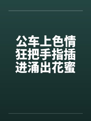 公车上色情狂把手指插进涌出花蜜的小穴中笔趣阁无弹窗封面