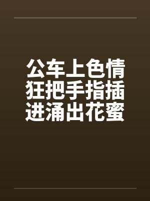 公车上色情狂把手指插进涌出花蜜的小穴中by佚名笔趣阁无弹窗封面