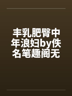丰乳肥臀中年浪妇by佚名笔趣阁无弹窗封面