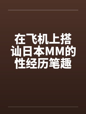 在飞机上搭讪日本MM的性经历笔趣阁无弹窗封面