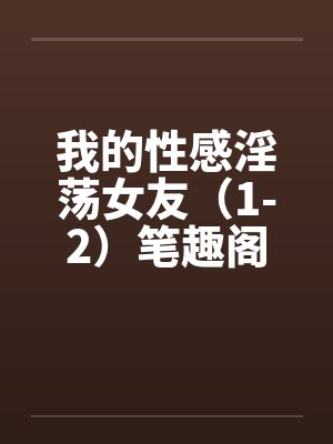 我的性感淫荡女友（1-2）笔趣阁无弹窗封面