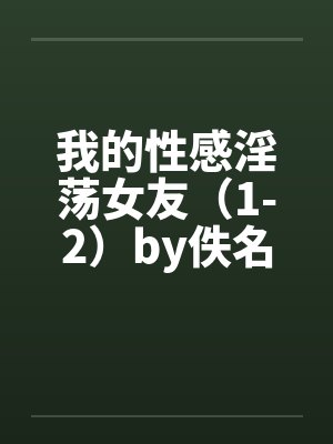 我的性感淫荡女友（1-2）by佚名笔趣阁无弹窗封面