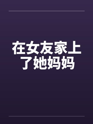 在女友家上了她妈妈封面