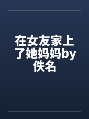 在女友家上了她妈妈by佚名封面
