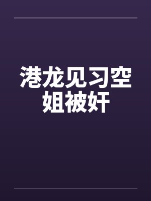 港龙见习空姐被奸封面
