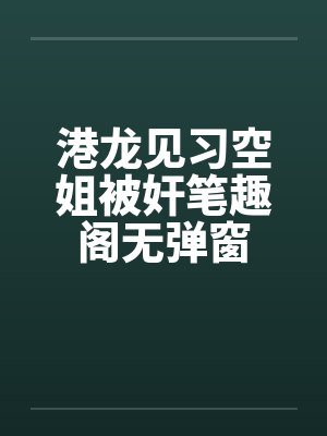 港龙见习空姐被奸笔趣阁无弹窗封面