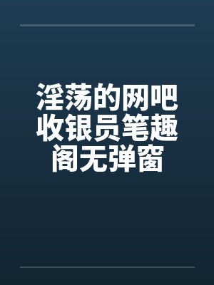 淫荡的网吧收银员笔趣阁无弹窗封面