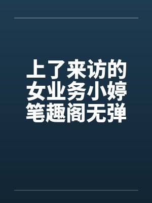 上了来访的女业务小婷笔趣阁无弹窗封面