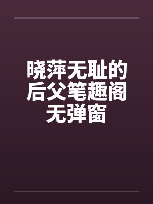 晓萍无耻的后父笔趣阁无弹窗封面