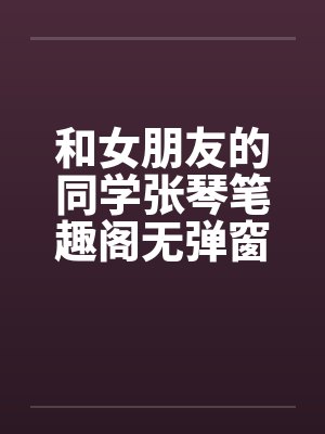 和女朋友的同学张琴笔趣阁无弹窗封面