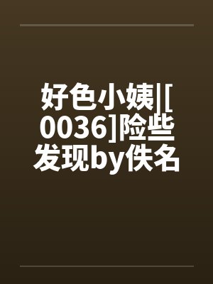 好色小姨|[0036]险些发现by佚名封面
