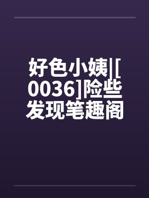 好色小姨|[0036]险些发现笔趣阁无弹窗封面