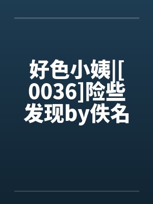 好色小姨|[0036]险些发现by佚名笔趣阁无弹窗封面