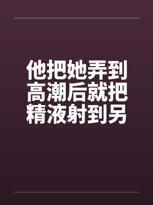他把她弄到高潮后就把精液射到另一个女人的小嫩穴里by佚名笔趣阁无弹窗封面