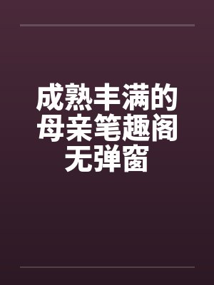 成熟丰满的母亲笔趣阁无弹窗封面