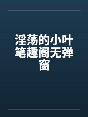 淫荡的小叶笔趣阁无弹窗封面