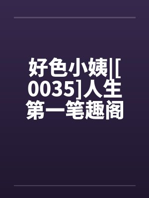 好色小姨|[0035]人生第一笔趣阁无弹窗封面