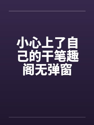 小心上了自己的干笔趣阁无弹窗封面