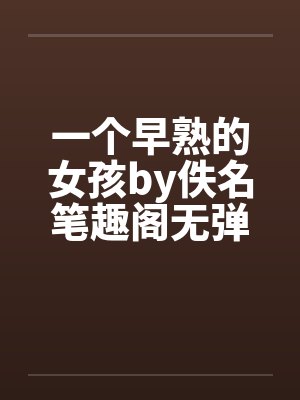 一个早熟的女孩by佚名笔趣阁无弹窗封面