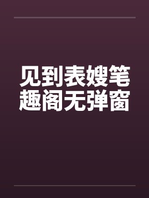 见到表嫂笔趣阁无弹窗封面
