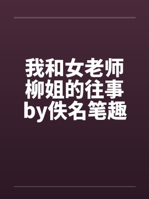我和女老师柳姐的往事by佚名笔趣阁无弹窗封面