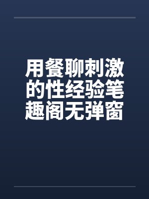 用餐聊刺激的性经验笔趣阁无弹窗封面