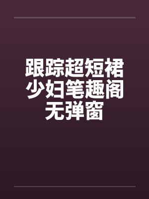 跟踪超短裙少妇笔趣阁无弹窗封面