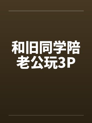 和旧同学陪老公玩3P封面