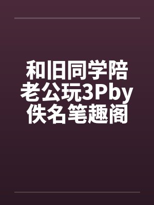 和旧同学陪老公玩3Pby佚名笔趣阁无弹窗封面