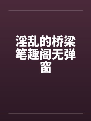 淫乱的桥梁笔趣阁无弹窗封面
