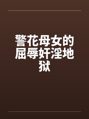 警花母女的屈辱奸淫地狱封面