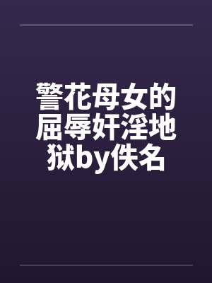 警花母女的屈辱奸淫地狱by佚名封面