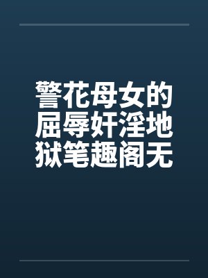 警花母女的屈辱奸淫地狱笔趣阁无弹窗封面