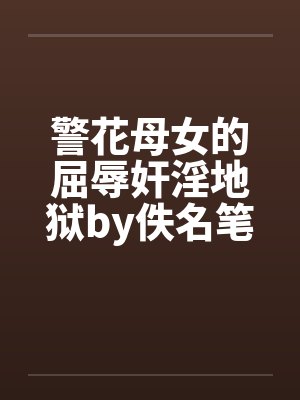 警花母女的屈辱奸淫地狱by佚名笔趣阁无弹窗封面