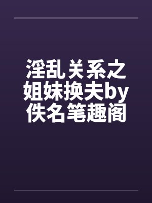 淫乱关系之姐妹换夫by佚名笔趣阁无弹窗封面