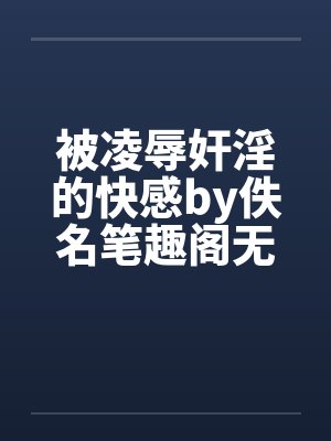 被凌辱奸淫的快感by佚名笔趣阁无弹窗封面