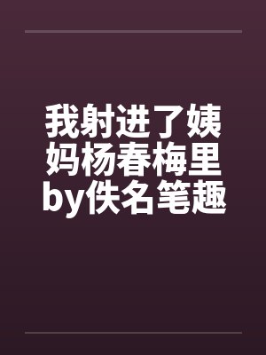 我射进了姨妈杨春梅里by佚名笔趣阁无弹窗封面