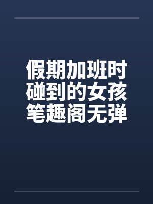 假期加班时碰到的女孩笔趣阁无弹窗封面