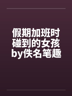 假期加班时碰到的女孩by佚名笔趣阁无弹窗封面