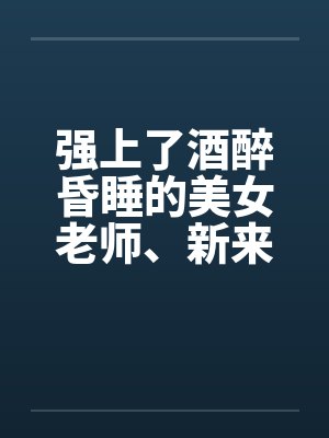 强上了酒醉昏睡的美女老师、新来的美女老师封面