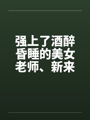 强上了酒醉昏睡的美女老师、新来的美女老师by佚名封面