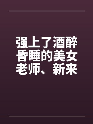 强上了酒醉昏睡的美女老师、新来的美女老师by佚名笔趣阁无弹窗封面