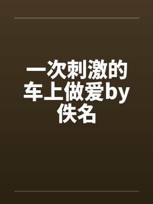 一次刺激的车上做爱by佚名封面