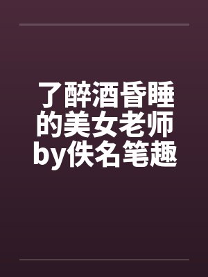 了醉酒昏睡的美女老师by佚名笔趣阁无弹窗封面