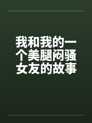我和我的一个美腿闷骚女友的故事笔趣阁无弹窗封面