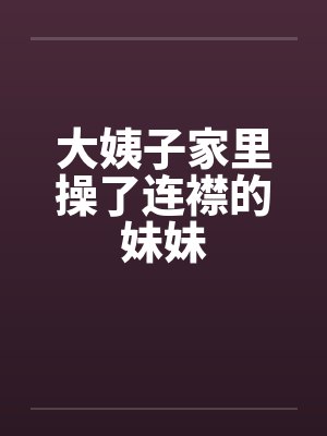 大姨子家里操了连襟的妹妹封面